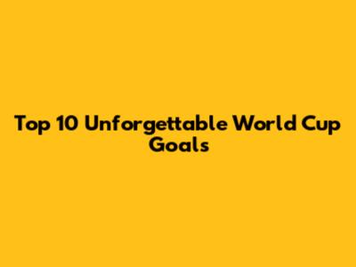 Top 10 Unforgettable World Cup Goals