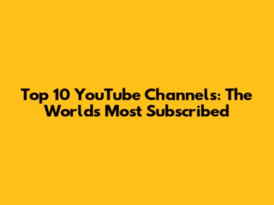 Top 10 YouTube Channels: The World's Most Subscribed
