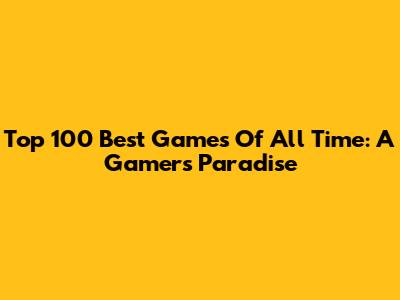 Top 100 Best Games Of All Time: A Gamer's Paradise