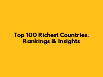 Top 100 Richest Countries: Rankings & Insights