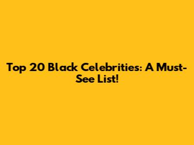 Top 20 Black Celebrities: A Must-See List!