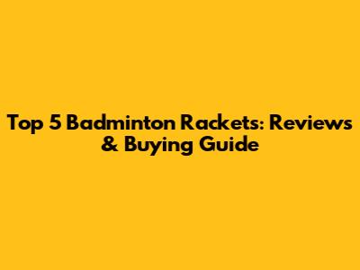 Top 5 Badminton Rackets: Reviews & Buying Guide