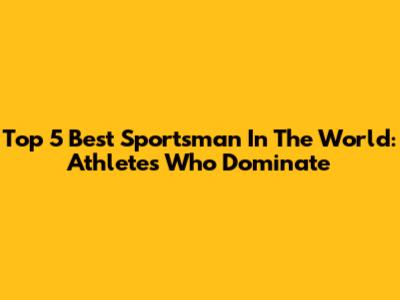 Top 5 Best Sportsman In The World: Athletes Who Dominate