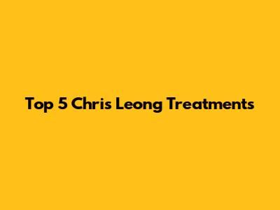 Top 5 Chris Leong Treatments