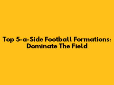 Top 5-a-Side Football Formations: Dominate The Field