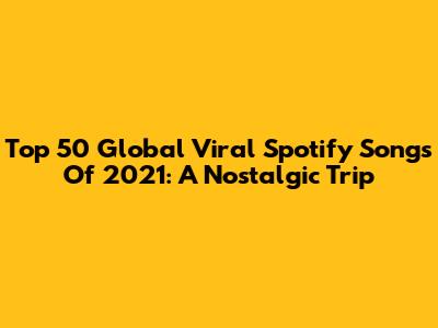 Top 50 Global Viral Spotify Songs Of 2021: A Nostalgic Trip