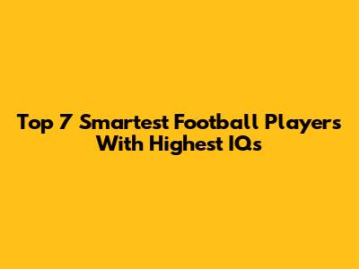 Top 7 Smartest Football Players With Highest IQs