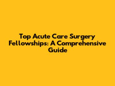 Top Acute Care Surgery Fellowships: A Comprehensive Guide