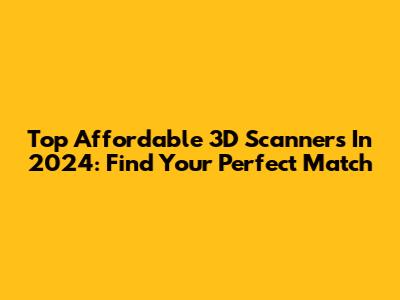 Top Affordable 3D Scanners In 2024: Find Your Perfect Match