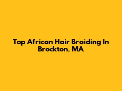 Top African Hair Braiding In Brockton, MA