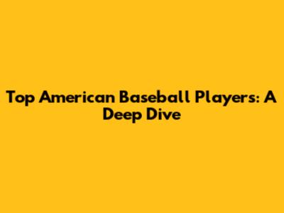 Top American Baseball Players: A Deep Dive