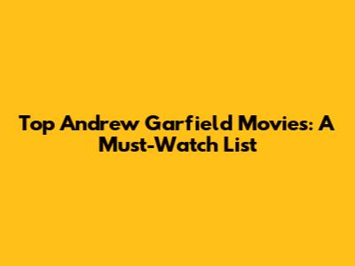 Top Andrew Garfield Movies: A Must-Watch List