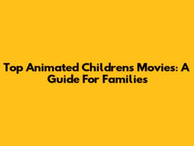 Top Animated Children's Movies: A Guide For Families