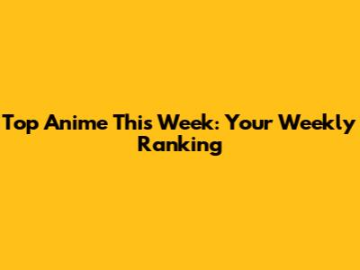 Top Anime This Week: Your Weekly Ranking