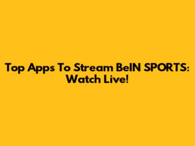 Top Apps To Stream BeIN SPORTS: Watch Live!