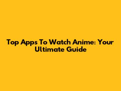 Top Apps To Watch Anime: Your Ultimate Guide