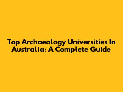 Top Archaeology Universities In Australia: A Complete Guide
