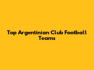 Top Argentinian Club Football Teams