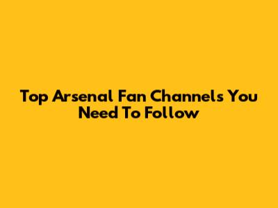 Top Arsenal Fan Channels You Need To Follow