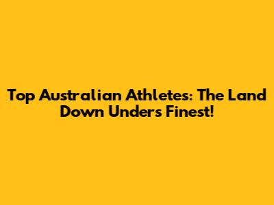 Top Australian Athletes: The Land Down Under's Finest!