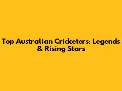 Top Australian Cricketers: Legends & Rising Stars