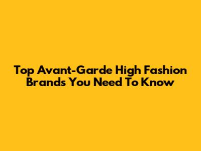 Top Avant-Garde High Fashion Brands You Need To Know