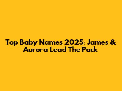 Top Baby Names 2025: James & Aurora Lead The Pack
