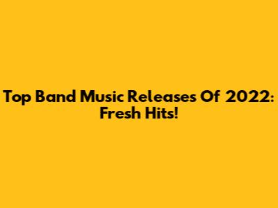 Top Band Music Releases Of 2022: Fresh Hits!