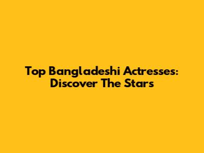 Top Bangladeshi Actresses: Discover The Stars