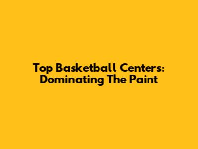 Top Basketball Centers: Dominating The Paint