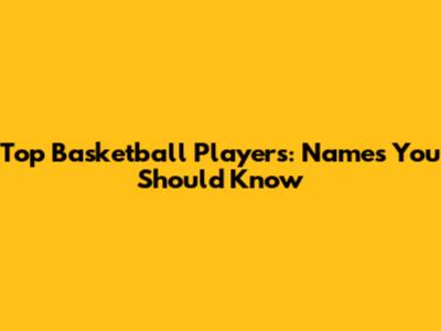 Top Basketball Players: Names You Should Know