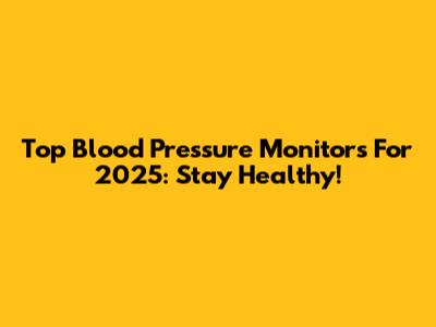 Top Blood Pressure Monitors For 2025: Stay Healthy!