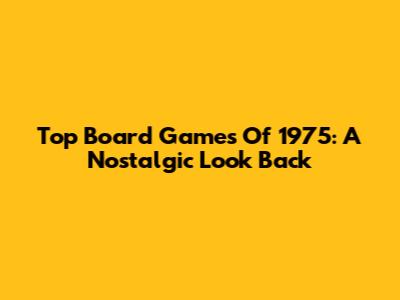 Top Board Games Of 1975: A Nostalgic Look Back