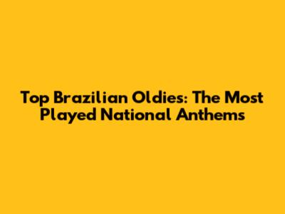 Top Brazilian Oldies: The Most Played National Anthems