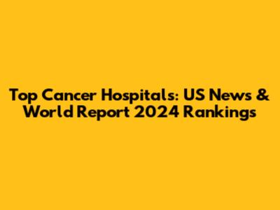 Top Cancer Hospitals: US News & World Report 2024 Rankings