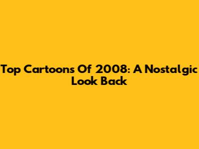 Top Cartoons Of 2008: A Nostalgic Look Back
