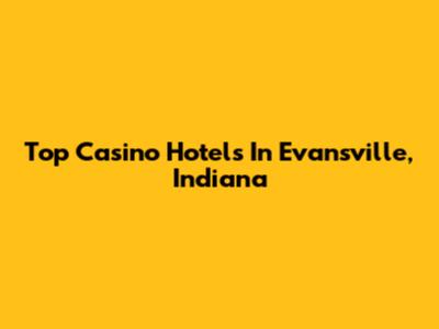 Top Casino Hotels In Evansville, Indiana