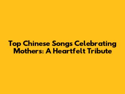Top Chinese Songs Celebrating Mothers: A Heartfelt Tribute