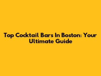 Top Cocktail Bars In Boston: Your Ultimate Guide