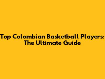 Top Colombian Basketball Players: The Ultimate Guide