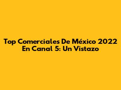 Top Comerciales De México 2022 En Canal 5: Un Vistazo