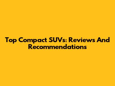 Top Compact SUVs: Reviews And Recommendations