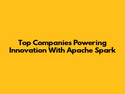 Top Companies Powering Innovation With Apache Spark