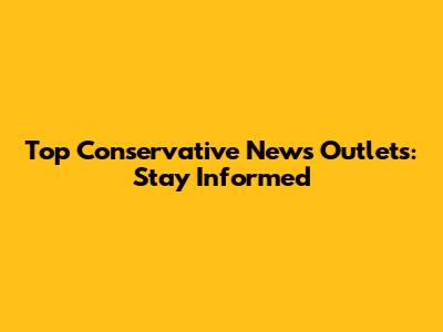 Top Conservative News Outlets: Stay Informed