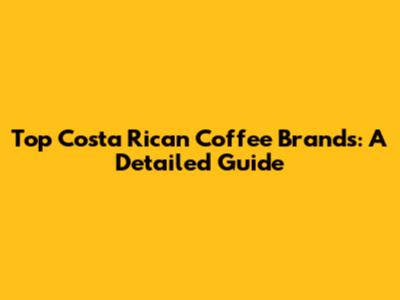 Top Costa Rican Coffee Brands: A Detailed Guide
