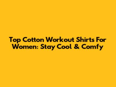 Top Cotton Workout Shirts For Women: Stay Cool & Comfy