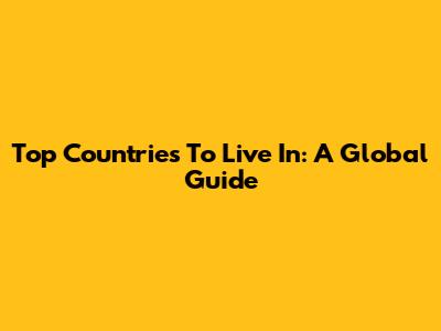 Top Countries To Live In: A Global Guide