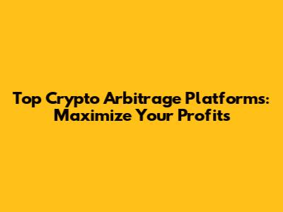 Top Crypto Arbitrage Platforms: Maximize Your Profits