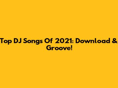 Top DJ Songs Of 2021: Download & Groove!