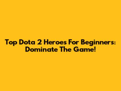 Top Dota 2 Heroes For Beginners: Dominate The Game!